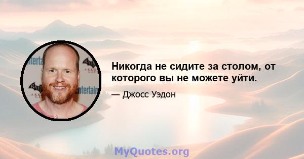 Никогда не сидите за столом, от которого вы не можете уйти.