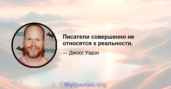 Писатели совершенно не относятся к реальности.