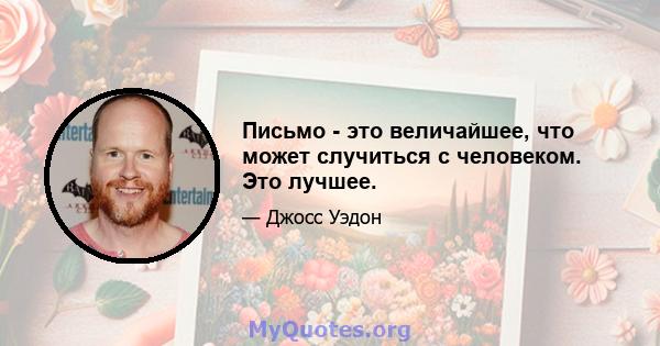 Письмо - это величайшее, что может случиться с человеком. Это лучшее.