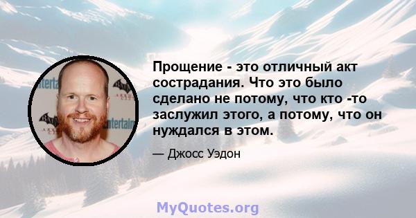 Прощение - это отличный акт сострадания. Что это было сделано не потому, что кто -то заслужил этого, а потому, что он нуждался в этом.