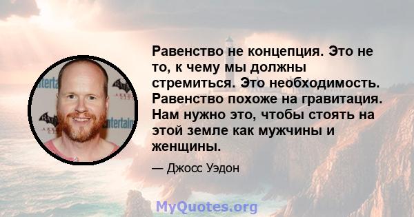 Равенство не концепция. Это не то, к чему мы должны стремиться. Это необходимость. Равенство похоже на гравитация. Нам нужно это, чтобы стоять на этой земле как мужчины и женщины.