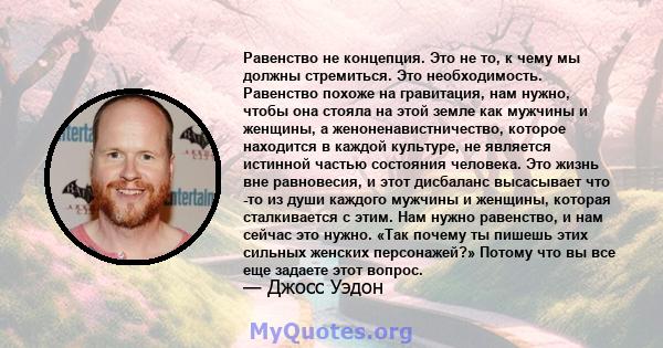 Равенство не концепция. Это не то, к чему мы должны стремиться. Это необходимость. Равенство похоже на гравитация, нам нужно, чтобы она стояла на этой земле как мужчины и женщины, а женоненавистничество, которое