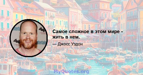 Самое сложное в этом мире - жить в нем.