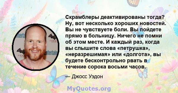 Скрамблеры деактивированы тогда? Ну, вот несколько хороших новостей. Вы не чувствуете боли. Вы пойдете прямо в больницу. Ничего не помни об этом месте. И каждый раз, когда вы слышите слова «петрушка», «неразрешимая» или 