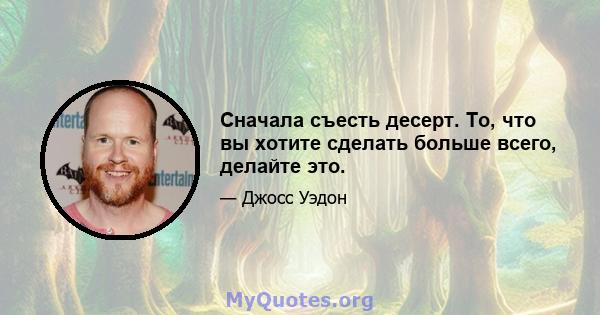 Сначала съесть десерт. То, что вы хотите сделать больше всего, делайте это.