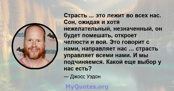 Страсть ... это лежит во всех нас. Сон, ожидая и хотя нежелательный, незначенный, он будет помешать, откроет челюсти и вой. Это говорит с нами, направляет нас ... страсть управляет всеми нами. И мы подчиняемся. Какой