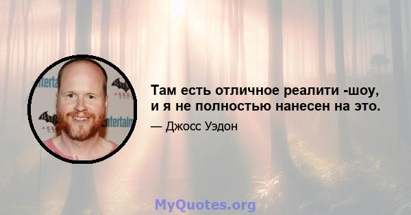 Там есть отличное реалити -шоу, и я не полностью нанесен на это.