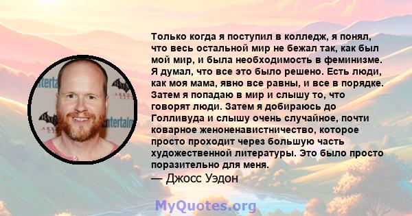 Только когда я поступил в колледж, я понял, что весь остальной мир не бежал так, как был мой мир, и была необходимость в феминизме. Я думал, что все это было решено. Есть люди, как моя мама, явно все равны, и все в