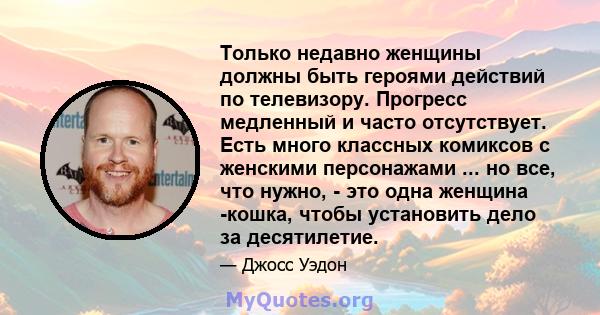 Только недавно женщины должны быть героями действий по телевизору. Прогресс медленный и часто отсутствует. Есть много классных комиксов с женскими персонажами ... но все, что нужно, - это одна женщина -кошка, чтобы