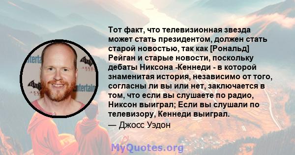 Тот факт, что телевизионная звезда может стать президентом, должен стать старой новостью, так как [Рональд] Рейган и старые новости, поскольку дебаты Никсона -Кеннеди - в которой знаменитая история, независимо от того,