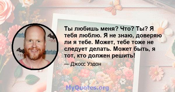 Ты любишь меня? Что? Ты? Я тебя люблю. Я не знаю, доверяю ли я тебе. Может, тебе тоже не следует делать. Может быть, я тот, кто должен решить!