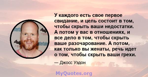 У каждого есть свое первое свидание, и цель состоит в том, чтобы скрыть ваши недостатки. А потом у вас в отношениях, и все дело в том, чтобы скрыть ваше разочарование. А потом, как только вы женаты, речь идет о том,