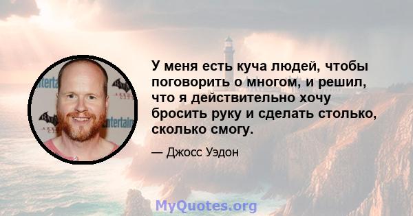 У меня есть куча людей, чтобы поговорить о многом, и решил, что я действительно хочу бросить руку и сделать столько, сколько смогу.