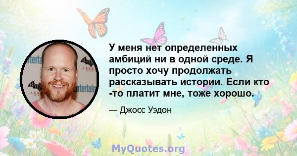 У меня нет определенных амбиций ни в одной среде. Я просто хочу продолжать рассказывать истории. Если кто -то платит мне, тоже хорошо.