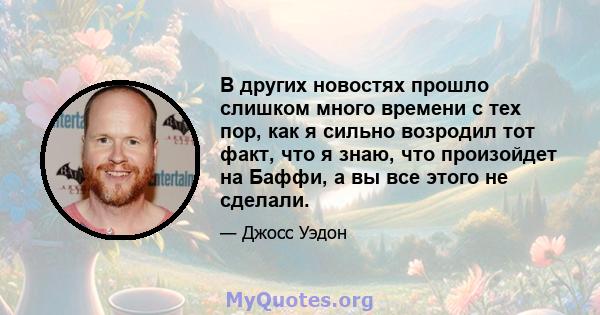 В других новостях прошло слишком много времени с тех пор, как я сильно возродил тот факт, что я знаю, что произойдет на Баффи, а вы все этого не сделали.