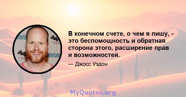 В конечном счете, о чем я пишу, - это беспомощность и обратная сторона этого, расширение прав и возможностей.