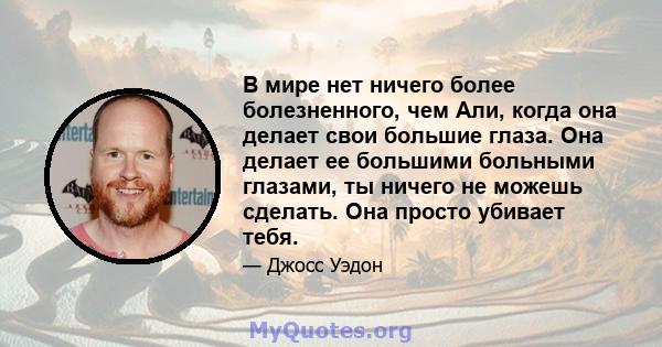 В мире нет ничего более болезненного, чем Али, когда она делает свои большие глаза. Она делает ее большими больными глазами, ты ничего не можешь сделать. Она просто убивает тебя.