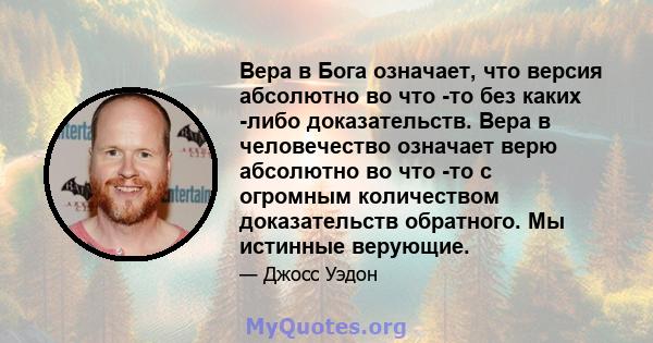 Вера в Бога означает, что версия абсолютно во что -то без каких -либо доказательств. Вера в человечество означает верю абсолютно во что -то с огромным количеством доказательств обратного. Мы истинные верующие.