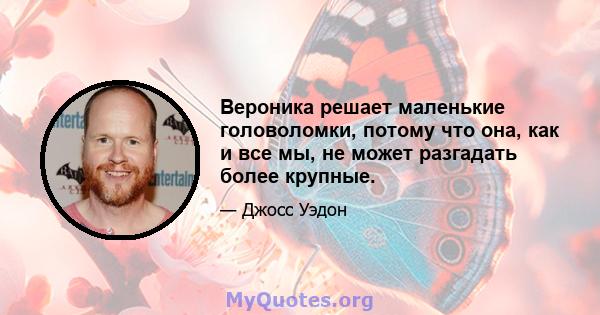 Вероника решает маленькие головоломки, потому что она, как и все мы, не может разгадать более крупные.