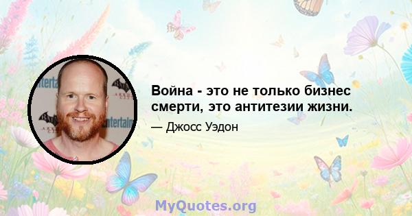 Война - это не только бизнес смерти, это антитезии жизни.