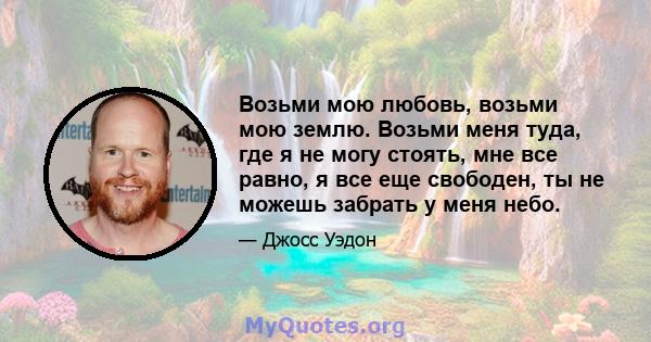 Возьми мою любовь, возьми мою землю. Возьми меня туда, где я не могу стоять, мне все равно, я все еще свободен, ты не можешь забрать у меня небо.