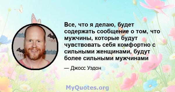 Все, что я делаю, будет содержать сообщение о том, что мужчины, которые будут чувствовать себя комфортно с сильными женщинами, будут более сильными мужчинами