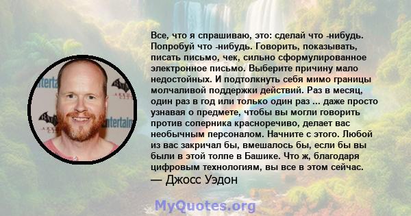 Все, что я спрашиваю, это: сделай что -нибудь. Попробуй что -нибудь. Говорить, показывать, писать письмо, чек, сильно сформулированное электронное письмо. Выберите причину мало недостойных. И подтолкнуть себя мимо