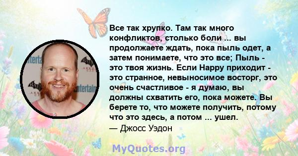 Все так хрупко. Там так много конфликтов, столько боли ... вы продолжаете ждать, пока пыль одет, а затем понимаете, что это все; Пыль - это твоя жизнь. Если Happy приходит - это странное, невыносимое восторг, это очень