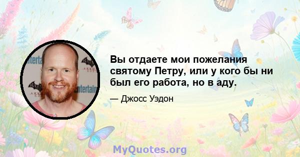 Вы отдаете мои пожелания святому Петру, или у кого бы ни был его работа, но в аду.