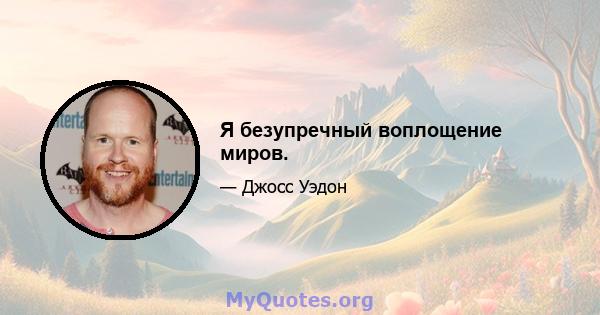 Я безупречный воплощение миров.