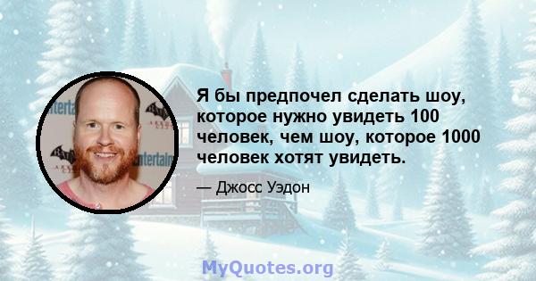 Я бы предпочел сделать шоу, которое нужно увидеть 100 человек, чем шоу, которое 1000 человек хотят увидеть.