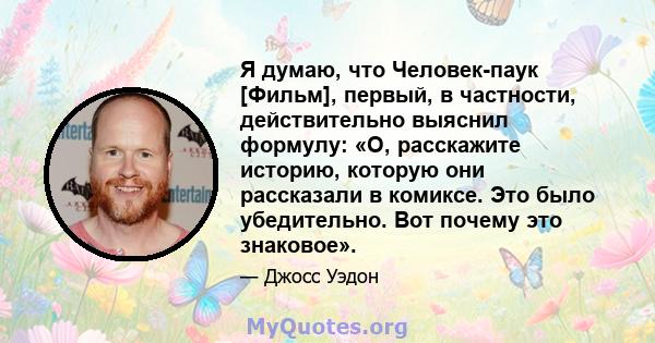 Я думаю, что Человек-паук [Фильм], первый, в частности, действительно выяснил формулу: «О, расскажите историю, которую они рассказали в комиксе. Это было убедительно. Вот почему это знаковое».