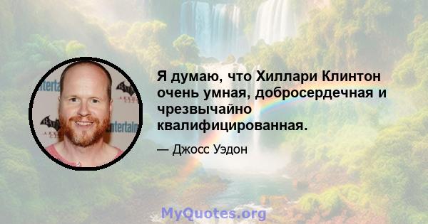 Я думаю, что Хиллари Клинтон очень умная, добросердечная и чрезвычайно квалифицированная.