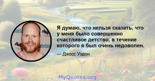 Я думаю, что нельзя сказать, что у меня было совершенно счастливое детство, в течение которого я был очень недоволен.