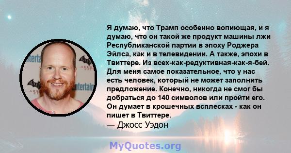 Я думаю, что Трамп особенно вопиющая, и я думаю, что он такой же продукт машины лжи Республиканской партии в эпоху Роджера Эйлса, как и в телевидении. А также, эпохи в Твиттере. Из всех-как-редуктивная-как-я-бей. Для