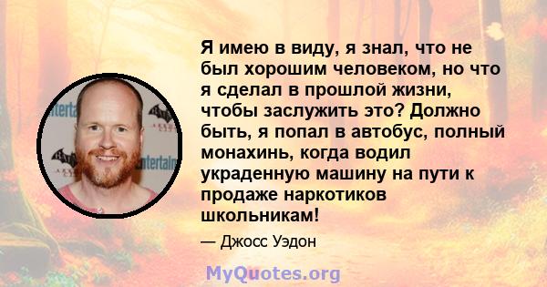 Я имею в виду, я знал, что не был хорошим человеком, но что я сделал в прошлой жизни, чтобы заслужить это? Должно быть, я попал в автобус, полный монахинь, когда водил украденную машину на пути к продаже наркотиков