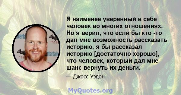 Я наименее уверенный в себе человек во многих отношениях. Но я верил, что если бы кто -то дал мне возможность рассказать историю, я бы рассказал историю [достаточно хорошо], что человек, который дал мне шанс вернуть их