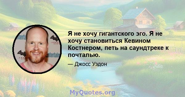 Я не хочу гигантского эго. Я не хочу становиться Кевином Костнером, петь на саундтреке к почталью.