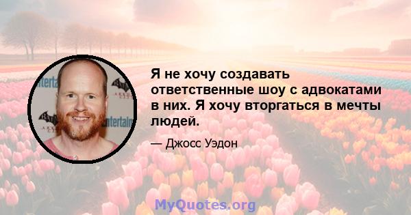 Я не хочу создавать ответственные шоу с адвокатами в них. Я хочу вторгаться в мечты людей.