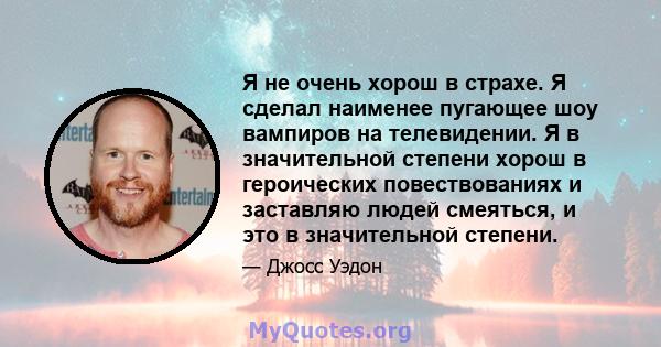 Я не очень хорош в страхе. Я сделал наименее пугающее шоу вампиров на телевидении. Я в значительной степени хорош в героических повествованиях и заставляю людей смеяться, и это в значительной степени.