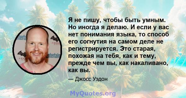 Я не пишу, чтобы быть умным. Но иногда я делаю. И если у вас нет понимания языка, то способ его согнутия на самом деле не регистрируется. Это старая, похожая на тебя, как и тему, прежде чем вы, как накаливано, как вы.