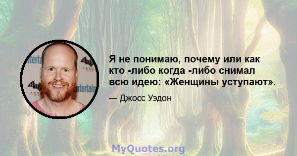 Я не понимаю, почему или как кто -либо когда -либо снимал всю идею: «Женщины уступают».