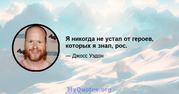 Я никогда не устал от героев, которых я знал, рос.