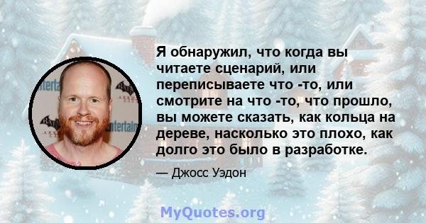 Я обнаружил, что когда вы читаете сценарий, или переписываете что -то, или смотрите на что -то, что прошло, вы можете сказать, как кольца на дереве, насколько это плохо, как долго это было в разработке.