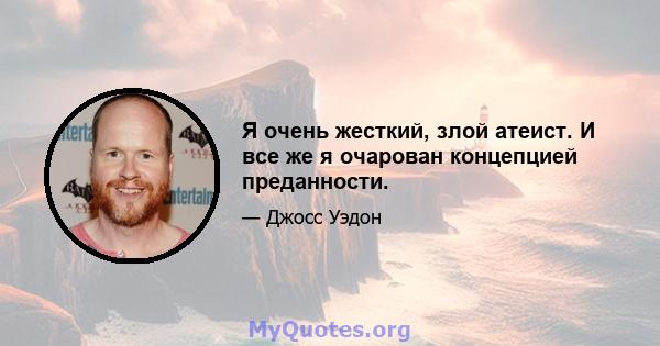 Я очень жесткий, злой атеист. И все же я очарован концепцией преданности.