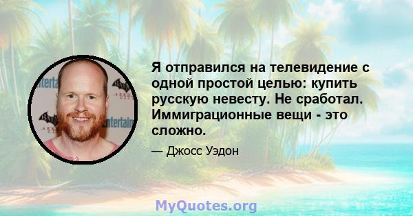 Я отправился на телевидение с одной простой целью: купить русскую невесту. Не сработал. Иммиграционные вещи - это сложно.