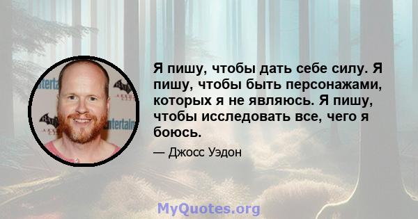 Я пишу, чтобы дать себе силу. Я пишу, чтобы быть персонажами, которых я не являюсь. Я пишу, чтобы исследовать все, чего я боюсь.