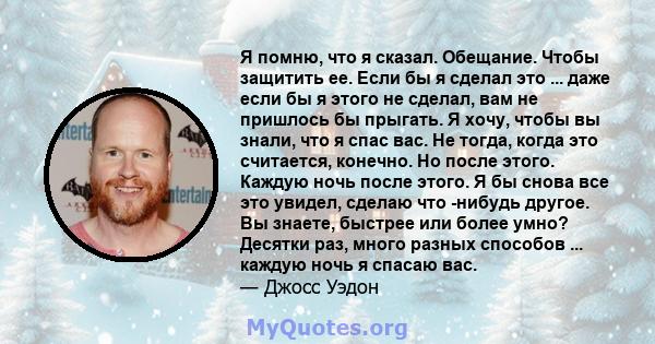 Я помню, что я сказал. Обещание. Чтобы защитить ее. Если бы я сделал это ... даже если бы я этого не сделал, вам не пришлось бы прыгать. Я хочу, чтобы вы знали, что я спас вас. Не тогда, когда это считается, конечно. Но 