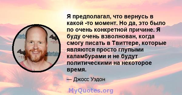 Я предполагал, что вернусь в какой -то момент. Но да, это было по очень конкретной причине. Я буду очень взволнован, когда смогу писать в Твиттере, которые являются просто глупыми каламбурами и не будут политическими на 