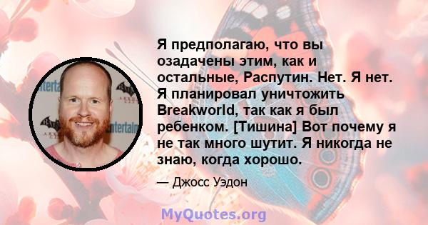 Я предполагаю, что вы озадачены этим, как и остальные, Распутин. Нет. Я нет. Я планировал уничтожить Breakworld, так как я был ребенком. [Тишина] Вот почему я не так много шутит. Я никогда не знаю, когда хорошо.